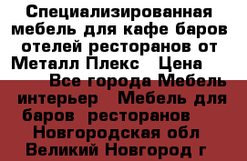 Специализированная мебель для кафе,баров,отелей,ресторанов от Металл Плекс › Цена ­ 5 000 - Все города Мебель, интерьер » Мебель для баров, ресторанов   . Новгородская обл.,Великий Новгород г.